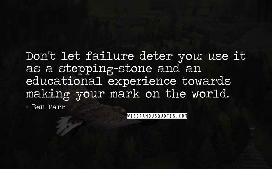 Ben Parr Quotes: Don't let failure deter you; use it as a stepping-stone and an educational experience towards making your mark on the world.