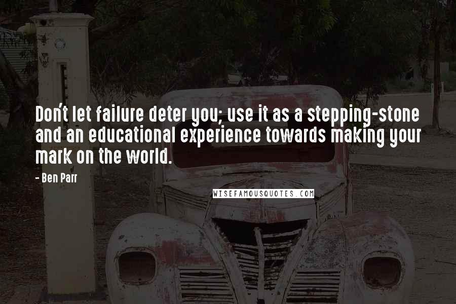 Ben Parr Quotes: Don't let failure deter you; use it as a stepping-stone and an educational experience towards making your mark on the world.