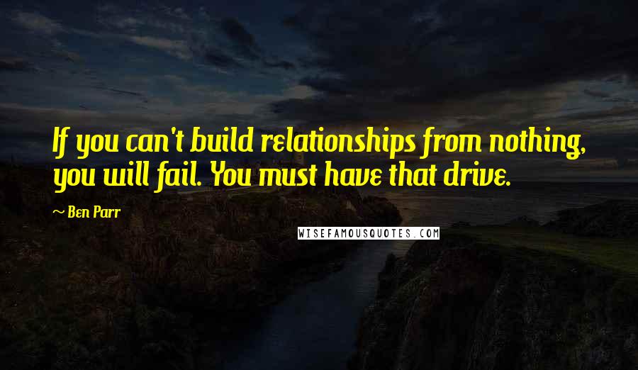 Ben Parr Quotes: If you can't build relationships from nothing, you will fail. You must have that drive.