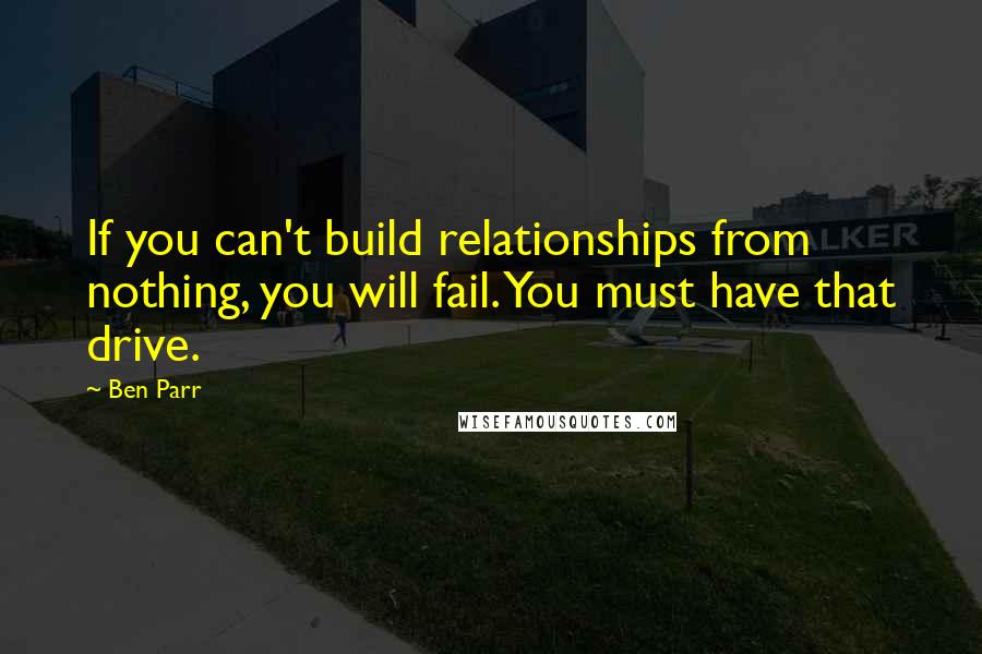 Ben Parr Quotes: If you can't build relationships from nothing, you will fail. You must have that drive.