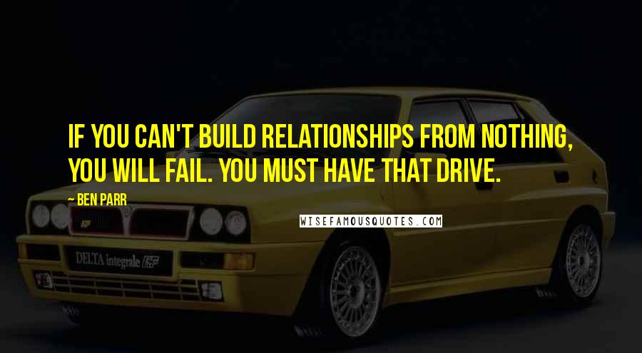 Ben Parr Quotes: If you can't build relationships from nothing, you will fail. You must have that drive.