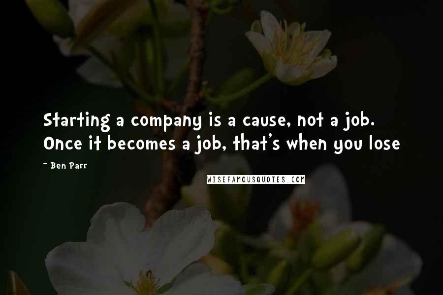 Ben Parr Quotes: Starting a company is a cause, not a job. Once it becomes a job, that's when you lose