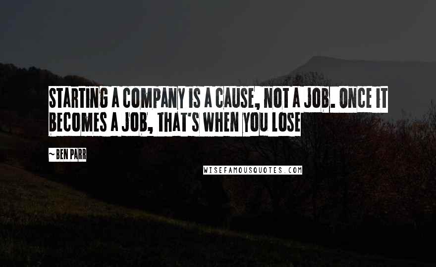 Ben Parr Quotes: Starting a company is a cause, not a job. Once it becomes a job, that's when you lose