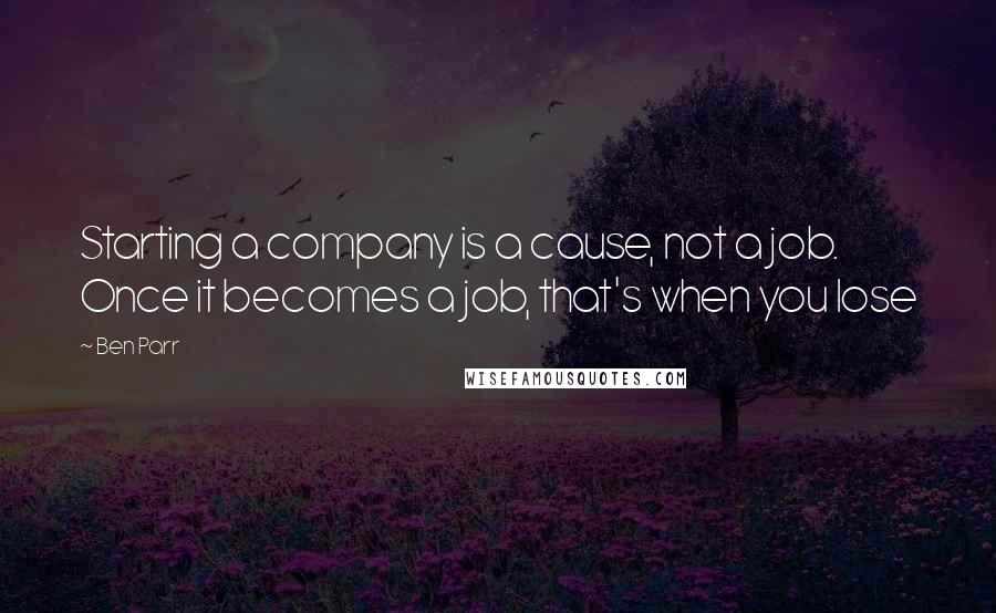 Ben Parr Quotes: Starting a company is a cause, not a job. Once it becomes a job, that's when you lose