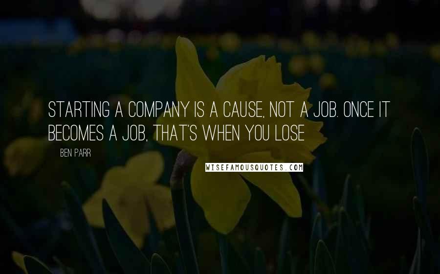 Ben Parr Quotes: Starting a company is a cause, not a job. Once it becomes a job, that's when you lose