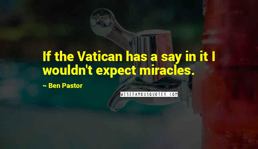 Ben Pastor Quotes: If the Vatican has a say in it I wouldn't expect miracles.