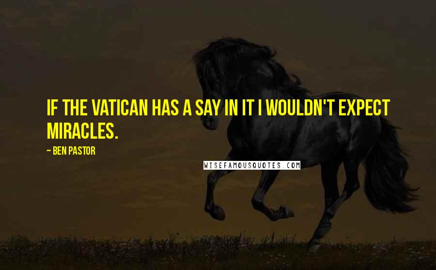 Ben Pastor Quotes: If the Vatican has a say in it I wouldn't expect miracles.