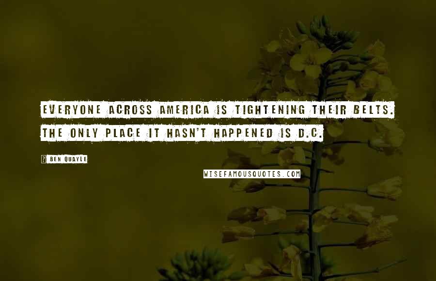 Ben Quayle Quotes: Everyone across America is tightening their belts. The only place it hasn't happened is D.C.