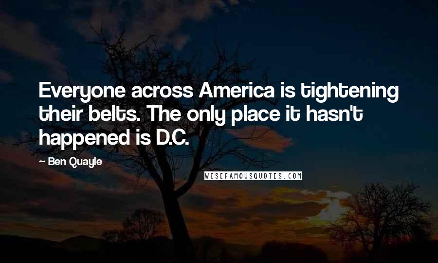 Ben Quayle Quotes: Everyone across America is tightening their belts. The only place it hasn't happened is D.C.