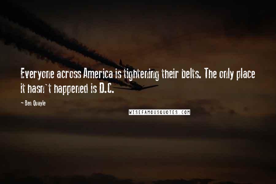 Ben Quayle Quotes: Everyone across America is tightening their belts. The only place it hasn't happened is D.C.