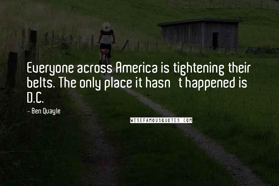 Ben Quayle Quotes: Everyone across America is tightening their belts. The only place it hasn't happened is D.C.
