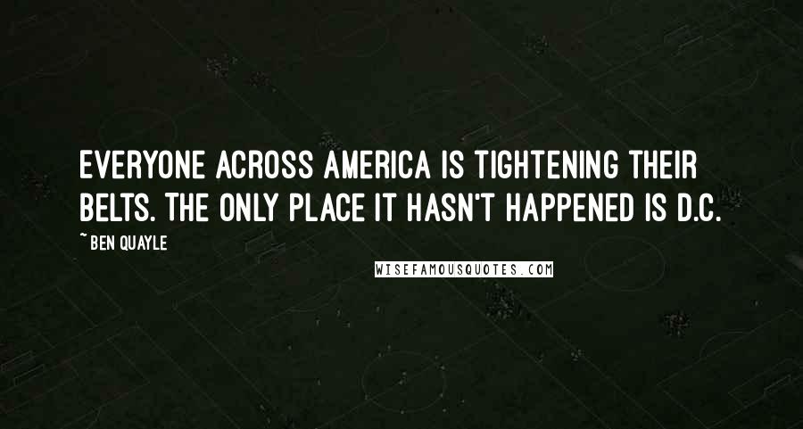 Ben Quayle Quotes: Everyone across America is tightening their belts. The only place it hasn't happened is D.C.