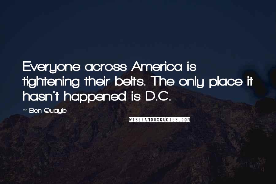 Ben Quayle Quotes: Everyone across America is tightening their belts. The only place it hasn't happened is D.C.