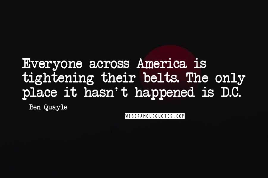 Ben Quayle Quotes: Everyone across America is tightening their belts. The only place it hasn't happened is D.C.