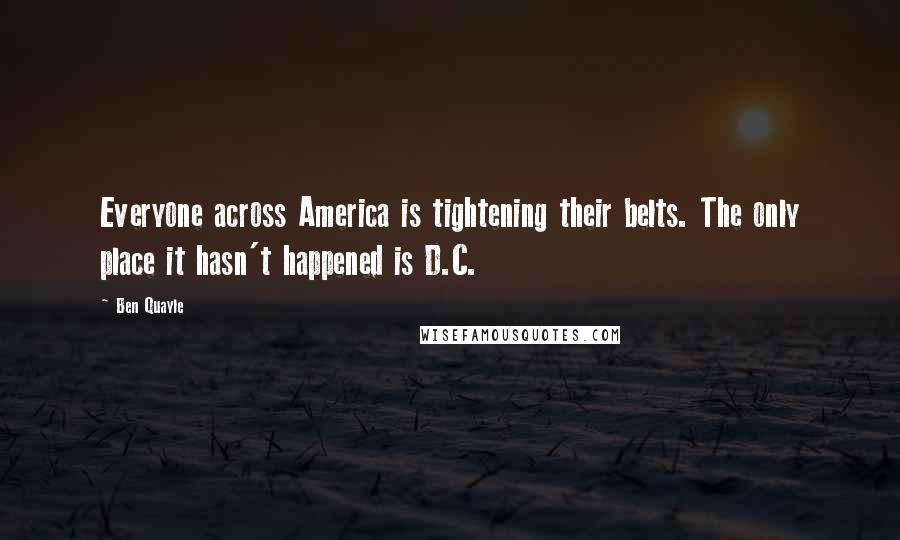 Ben Quayle Quotes: Everyone across America is tightening their belts. The only place it hasn't happened is D.C.