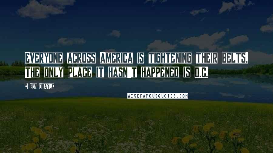 Ben Quayle Quotes: Everyone across America is tightening their belts. The only place it hasn't happened is D.C.