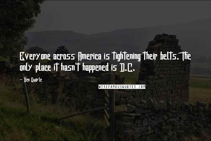 Ben Quayle Quotes: Everyone across America is tightening their belts. The only place it hasn't happened is D.C.