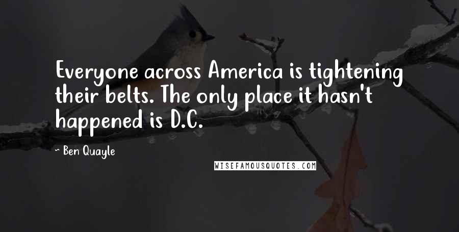 Ben Quayle Quotes: Everyone across America is tightening their belts. The only place it hasn't happened is D.C.