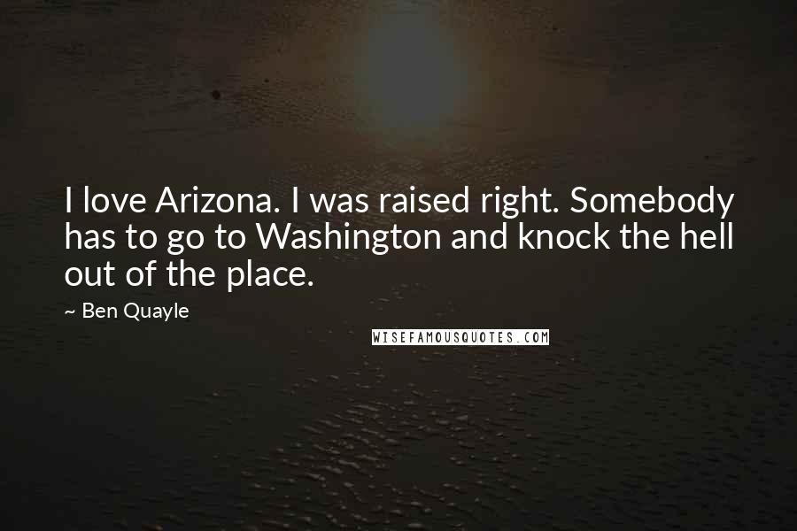 Ben Quayle Quotes: I love Arizona. I was raised right. Somebody has to go to Washington and knock the hell out of the place.