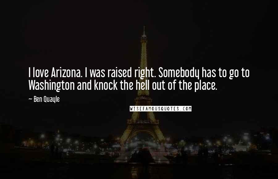 Ben Quayle Quotes: I love Arizona. I was raised right. Somebody has to go to Washington and knock the hell out of the place.