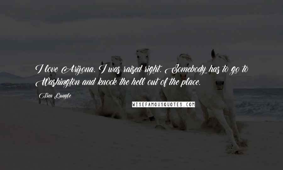 Ben Quayle Quotes: I love Arizona. I was raised right. Somebody has to go to Washington and knock the hell out of the place.
