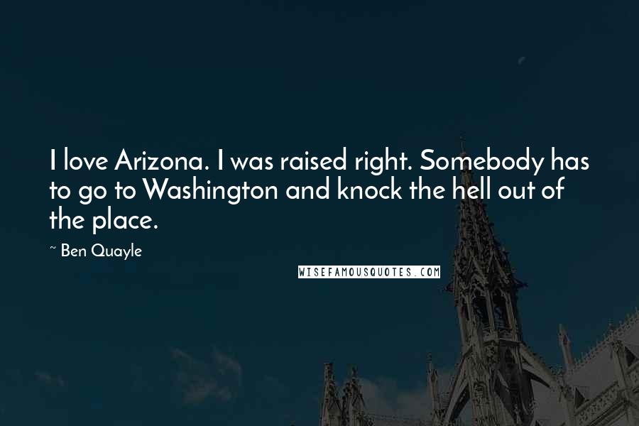 Ben Quayle Quotes: I love Arizona. I was raised right. Somebody has to go to Washington and knock the hell out of the place.