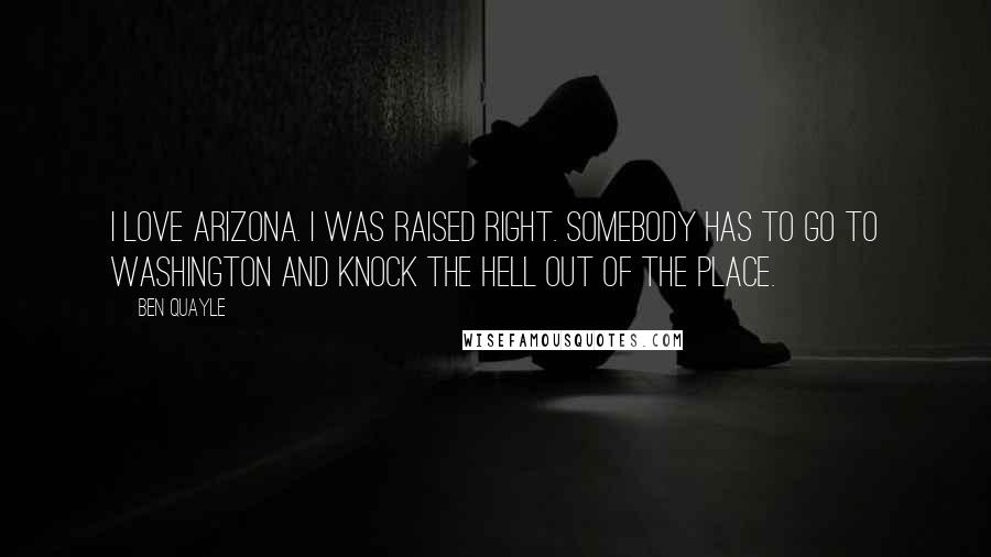 Ben Quayle Quotes: I love Arizona. I was raised right. Somebody has to go to Washington and knock the hell out of the place.