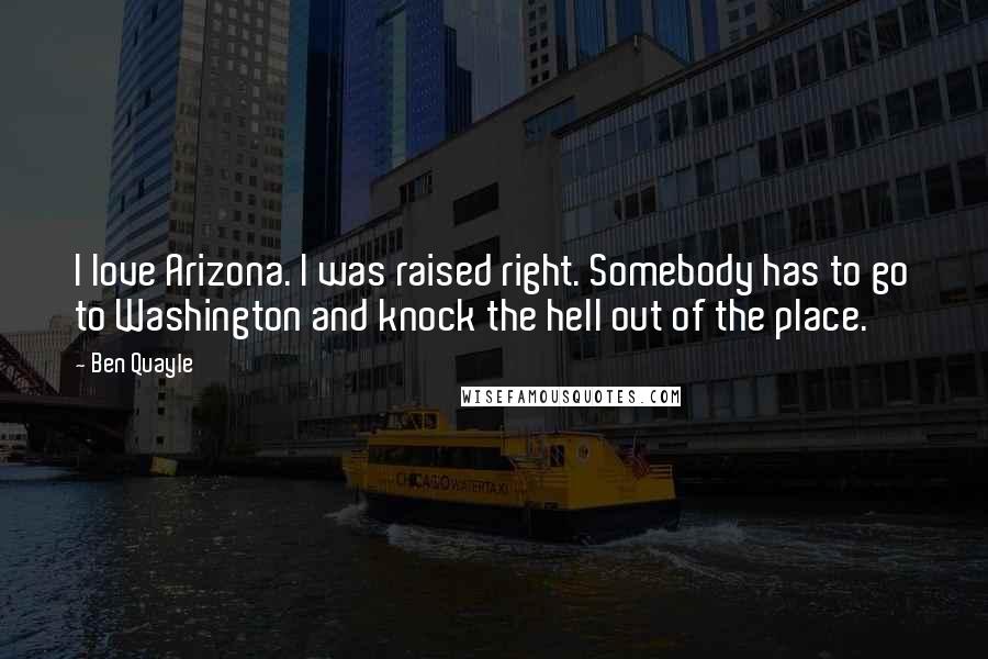 Ben Quayle Quotes: I love Arizona. I was raised right. Somebody has to go to Washington and knock the hell out of the place.