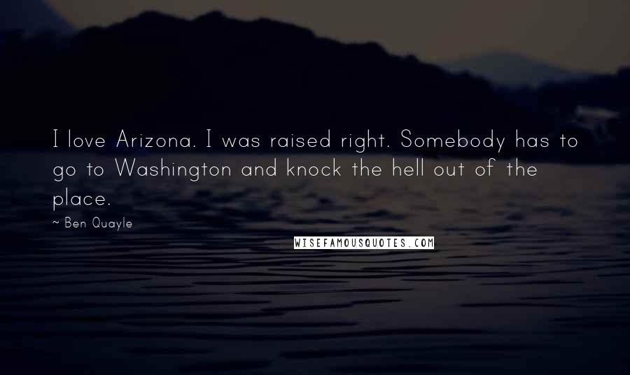 Ben Quayle Quotes: I love Arizona. I was raised right. Somebody has to go to Washington and knock the hell out of the place.