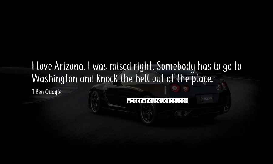 Ben Quayle Quotes: I love Arizona. I was raised right. Somebody has to go to Washington and knock the hell out of the place.