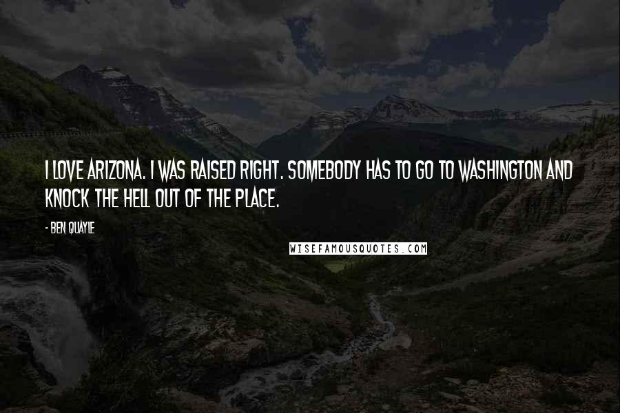 Ben Quayle Quotes: I love Arizona. I was raised right. Somebody has to go to Washington and knock the hell out of the place.