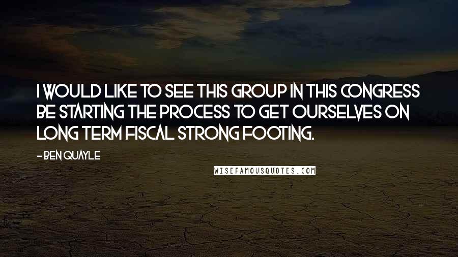 Ben Quayle Quotes: I would like to see this group in this Congress be starting the process to get ourselves on long term fiscal strong footing.