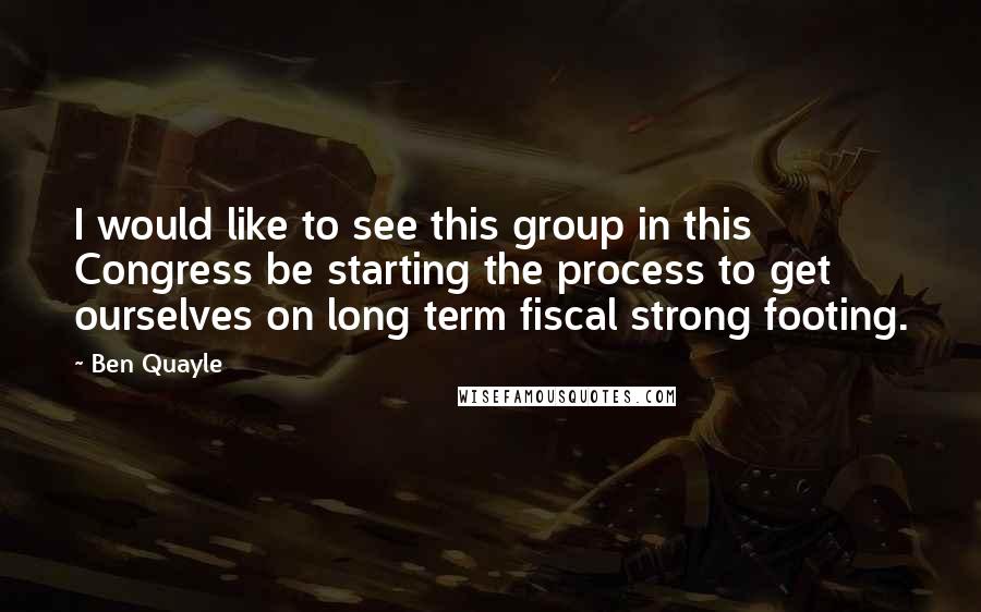 Ben Quayle Quotes: I would like to see this group in this Congress be starting the process to get ourselves on long term fiscal strong footing.