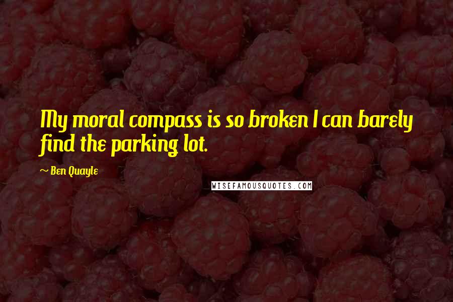 Ben Quayle Quotes: My moral compass is so broken I can barely find the parking lot.