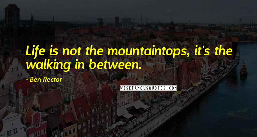 Ben Rector Quotes: Life is not the mountaintops, it's the walking in between.