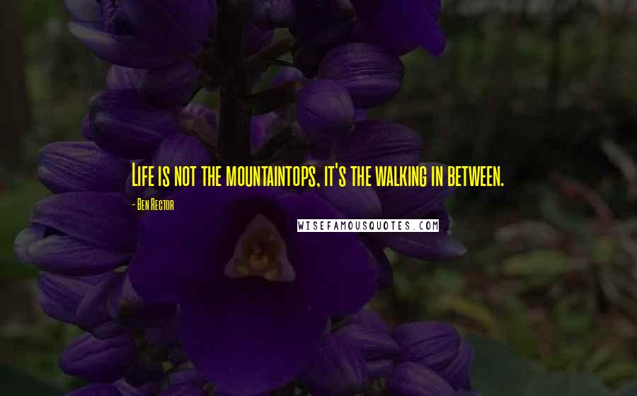 Ben Rector Quotes: Life is not the mountaintops, it's the walking in between.