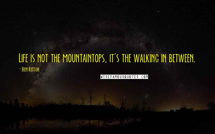Ben Rector Quotes: Life is not the mountaintops, it's the walking in between.