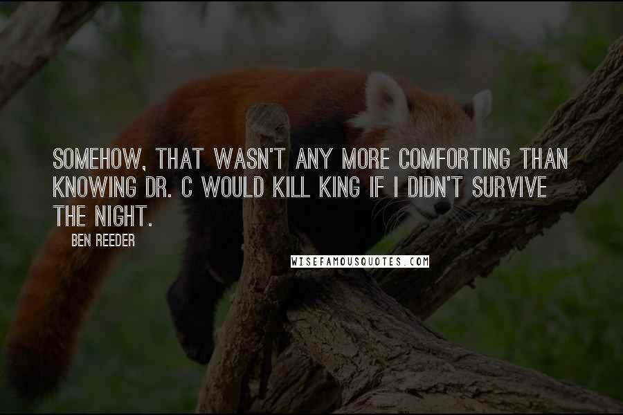 Ben Reeder Quotes: Somehow, that wasn't any more comforting than knowing Dr. C would kill King if I didn't survive the night.