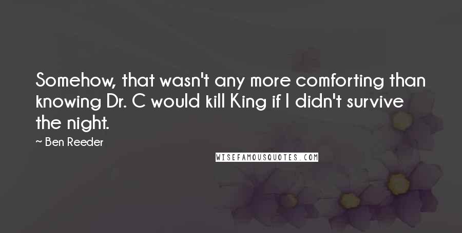 Ben Reeder Quotes: Somehow, that wasn't any more comforting than knowing Dr. C would kill King if I didn't survive the night.