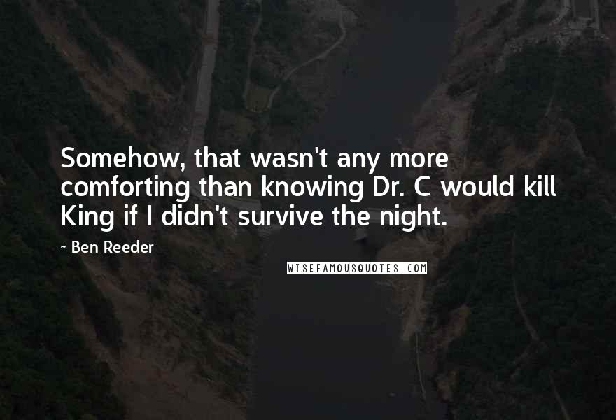 Ben Reeder Quotes: Somehow, that wasn't any more comforting than knowing Dr. C would kill King if I didn't survive the night.