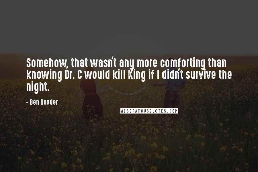 Ben Reeder Quotes: Somehow, that wasn't any more comforting than knowing Dr. C would kill King if I didn't survive the night.