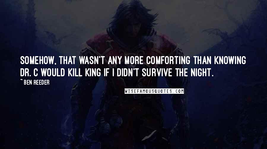 Ben Reeder Quotes: Somehow, that wasn't any more comforting than knowing Dr. C would kill King if I didn't survive the night.