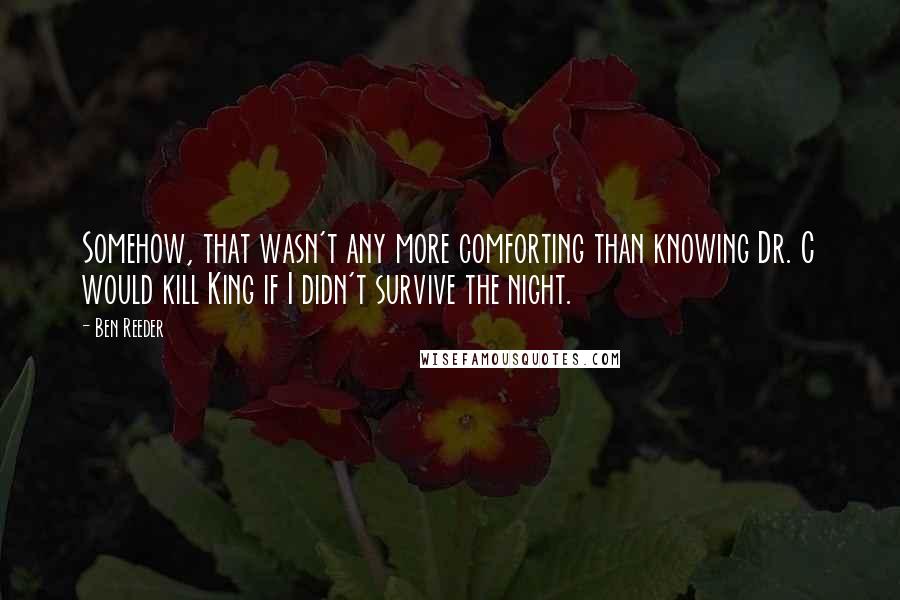 Ben Reeder Quotes: Somehow, that wasn't any more comforting than knowing Dr. C would kill King if I didn't survive the night.