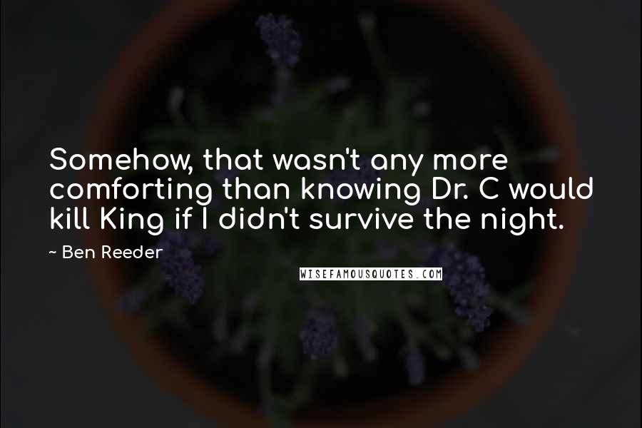 Ben Reeder Quotes: Somehow, that wasn't any more comforting than knowing Dr. C would kill King if I didn't survive the night.