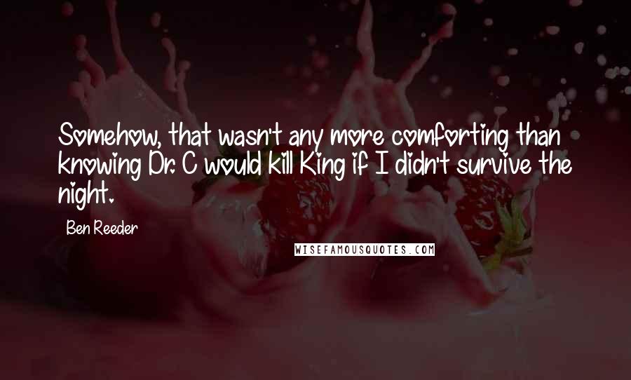Ben Reeder Quotes: Somehow, that wasn't any more comforting than knowing Dr. C would kill King if I didn't survive the night.