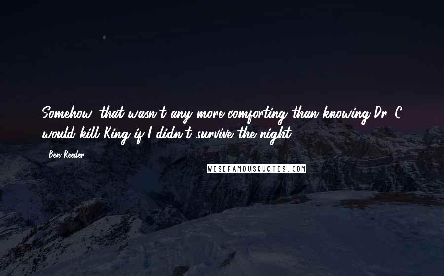 Ben Reeder Quotes: Somehow, that wasn't any more comforting than knowing Dr. C would kill King if I didn't survive the night.