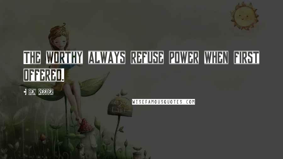 Ben Reeder Quotes: The worthy always refuse power when first offered.