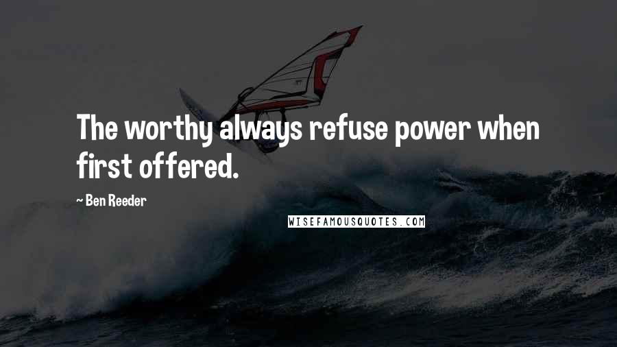 Ben Reeder Quotes: The worthy always refuse power when first offered.