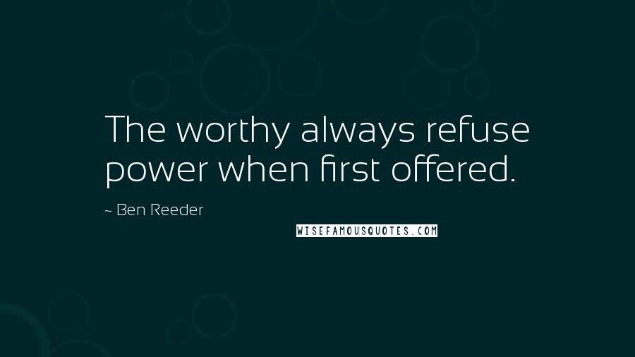 Ben Reeder Quotes: The worthy always refuse power when first offered.