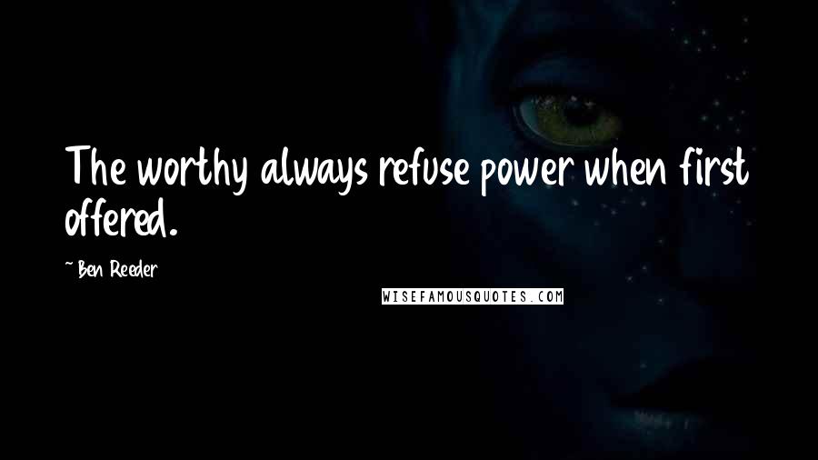 Ben Reeder Quotes: The worthy always refuse power when first offered.